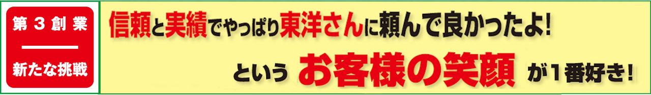 信頼と実績でやっぱり東洋さんに頼んでよかったよ！というお客様の笑顔が一番好き